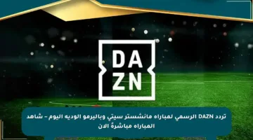 تردد DAZN الرسمي لمباراة مانشستر سيتي وباليرمو الودية اليوم – شاهد المباراة مباشرةً الآن